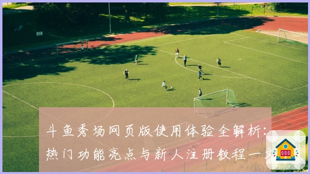 斗鱼秀场网页版使用体验全解析：热门功能亮点与新人注册教程一文了解