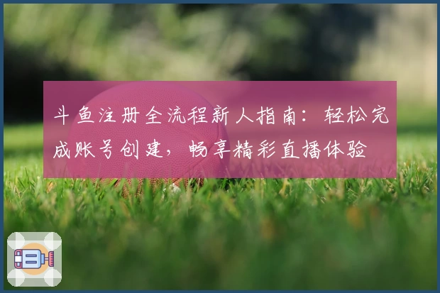斗鱼注册全流程新人指南:轻松完成账号创建,畅享精彩直播体验