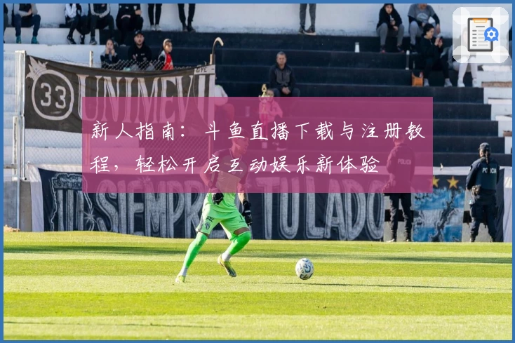 新人指南：斗鱼直播下载与注册教程，轻松开启互动娱乐新体验