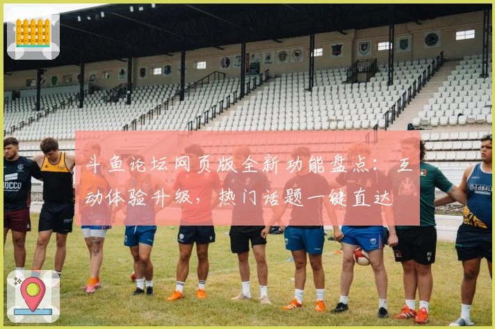 斗鱼论坛网页版全新功能盘点:互动体验升级,热门话题一键直达