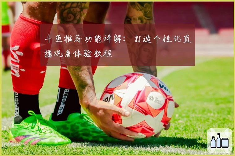 斗鱼推荐功能详解：打造个性化直播观看体验教程