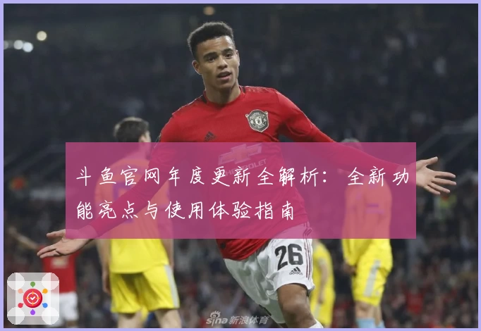 斗鱼官网年度更新全解析:全新功能亮点与使用体验指南