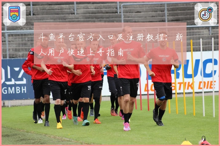 斗鱼平台官方入口及注册教程：新人用户快速上手指南