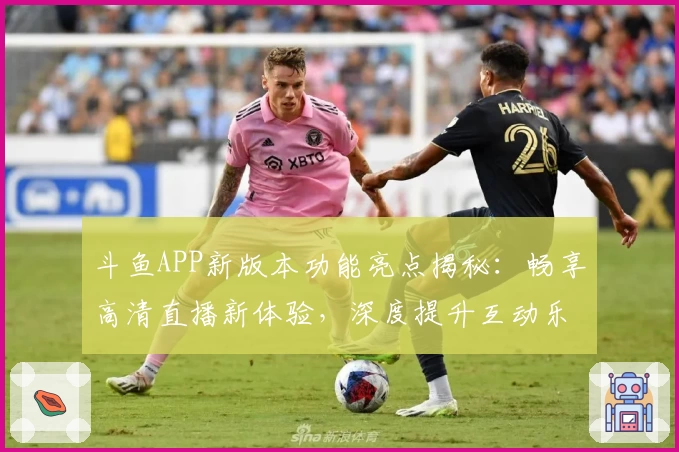 斗鱼APP新版本功能亮点揭秘：畅享高清直播新体验，深度提升互动乐趣