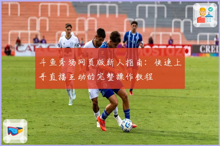 斗鱼秀场网页版新人指南:快速上手直播互动的完整操作教程