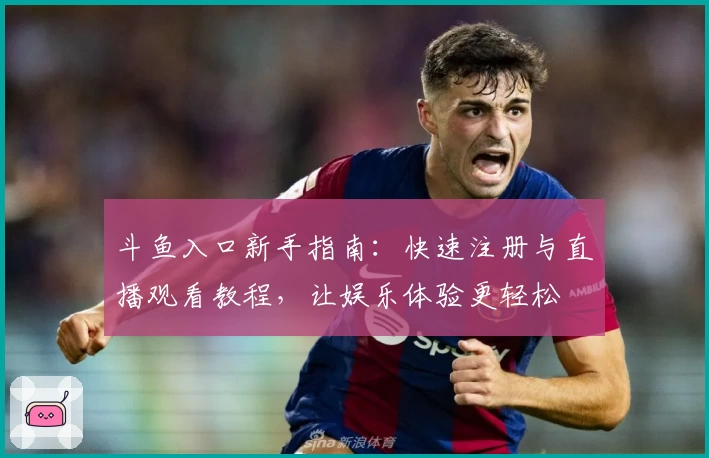 斗鱼入口新手指南:快速注册与直播观看教程,让娱乐体验更轻松