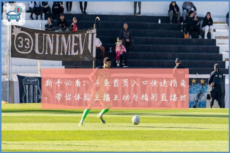 新手必看：斗鱼首页入口快速指南，带你体验主播互动与精彩直播世界